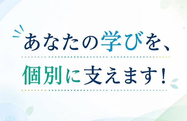 あなたの学びを、個別に支えます！